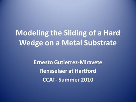 Modeling the Sliding of a Hard Wedge on a Metal Substrate Ernesto Gutierrez-Miravete Rensselaer at Hartford CCAT- Summer 2010.