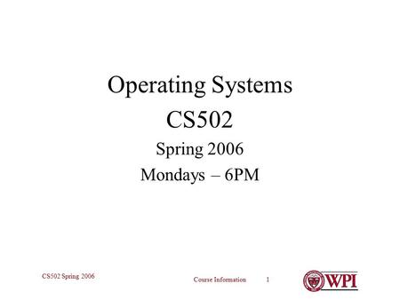 Course Information 1 CS502 Spring 2006 Operating Systems CS502 Spring 2006 Mondays – 6PM.