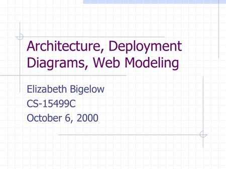 Architecture, Deployment Diagrams, Web Modeling Elizabeth Bigelow CS-15499C October 6, 2000.