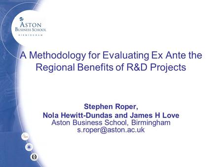 A Methodology for Evaluating Ex Ante the Regional Benefits of R&D Projects Stephen Roper, Nola Hewitt-Dundas and James H Love Aston Business School, Birmingham.