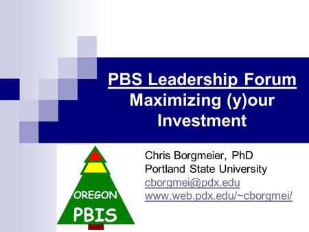 PBS Leadership Forum Maximizing (y)our Investment Chris Borgmeier, PhD Portland State University