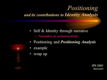 Positioning and its contributions to Identity Analysis Self & Identity through narrative –Narrative as action/activity Positioning and Positioning Analysis.