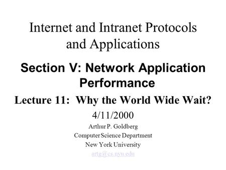 Internet and Intranet Protocols and Applications Section V: Network Application Performance Lecture 11: Why the World Wide Wait? 4/11/2000 Arthur P. Goldberg.