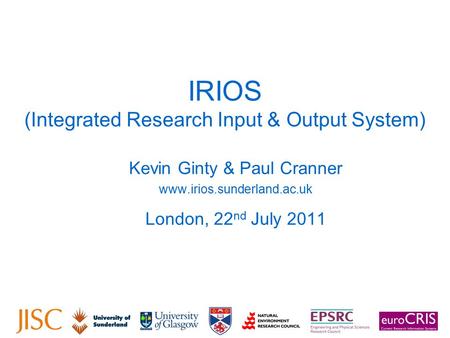 IRIOS (Integrated Research Input & Output System) Kevin Ginty & Paul Cranner www.irios.sunderland.ac.uk London, 22 nd July 2011.