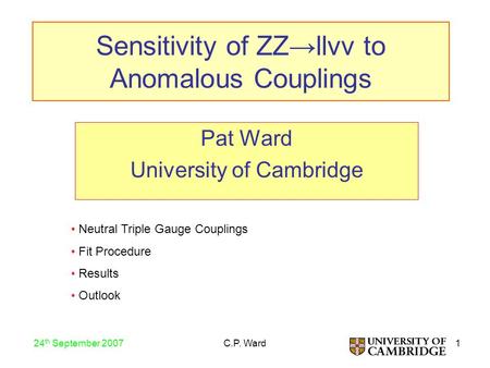 1 24 th September 2007 C.P. Ward Sensitivity of ZZ→llνν to Anomalous Couplings Pat Ward University of Cambridge Neutral Triple Gauge Couplings Fit Procedure.