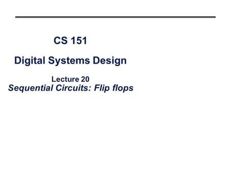 CS 151 Digital Systems Design Lecture 20 Sequential Circuits: Flip flops.