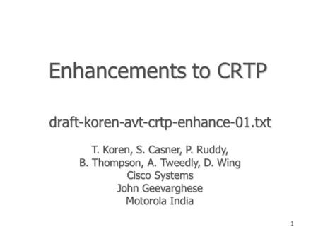 1 Enhancements to CRTP draft-koren-avt-crtp-enhance-01.txt T. Koren, S. Casner, P. Ruddy, B. Thompson, A. Tweedly, D. Wing Cisco Systems John Geevarghese.
