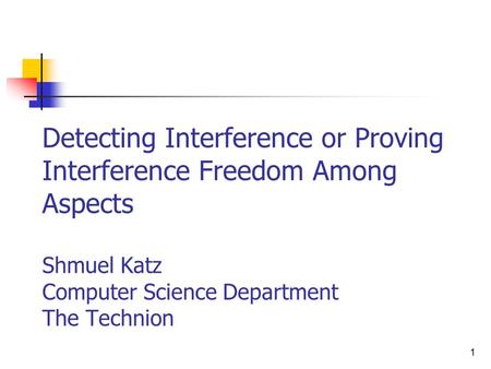 1 Detecting Interference or Proving Interference Freedom Among Aspects Shmuel Katz Computer Science Department The Technion.