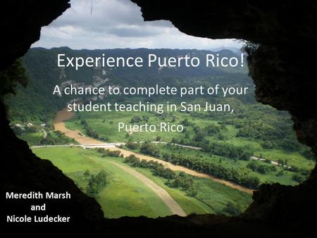 Experience Puerto Rico! A chance to complete part of your student teaching in San Juan, Puerto Rico Meredith Marsh and Nicole Ludecker.