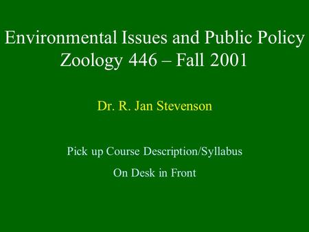 Environmental Issues and Public Policy Zoology 446 – Fall 2001 Dr. R. Jan Stevenson Pick up Course Description/Syllabus On Desk in Front.