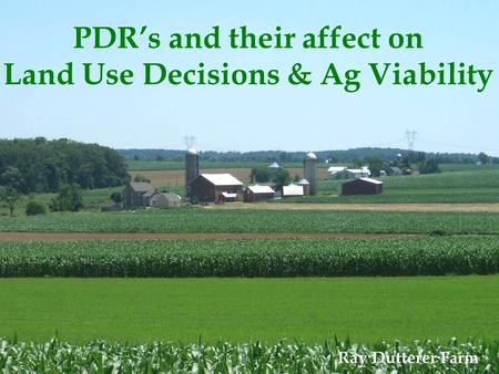PDR’s and their affect on Land Use Decisions & Ag Viability Ray Dutterer Farm.