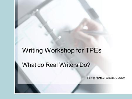 Writing Workshop for TPEs What do Real Writers Do? PowerPoint by Pat Stall, CSUSM.