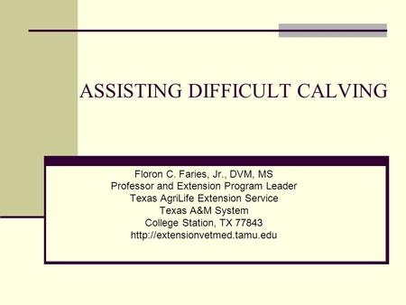 ASSISTING DIFFICULT CALVING Floron C. Faries, Jr., DVM, MS Professor and Extension Program Leader Texas AgriLife Extension Service Texas A&M System College.