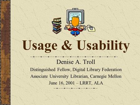 Usage & Usability Denise A. Troll Distinguished Fellow, Digital Library Federation Associate University Librarian, Carnegie Mellon June 16, 2001 – LRRT,