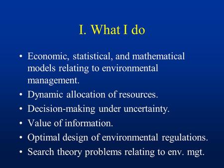 I. What I do Economic, statistical, and mathematical models relating to environmental management. Dynamic allocation of resources. Decision-making under.