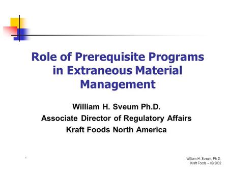 1 William H. Sveum, Ph.D. Kraft Foods – 09/2002 Role of Prerequisite Programs in Extraneous Material Management William H. Sveum Ph.D. Associate Director.