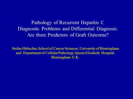 Pathology of Recurrent Hepatitis C Diagnostic Problems and Differential Diagnosis: Are there Predictors of Graft Outcome? Stefan Hübscher, School of Cancer.