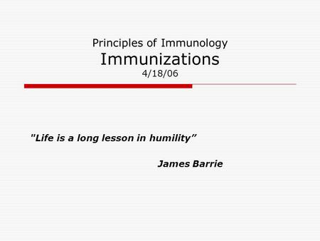 Principles of Immunology Immunizations 4/18/06 Life is a long lesson in humility” James Barrie.
