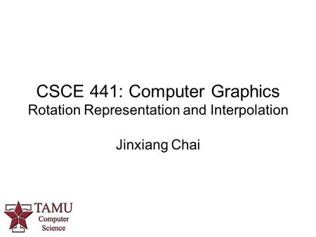 CSCE 441: Computer Graphics Rotation Representation and Interpolation