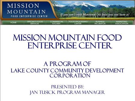 Mission Mountain Food Enterprise Center A Program of Lake County Community Development Corporation Presented by: Jan Tusick Program Manager.