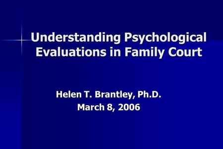 Understanding Psychological Evaluations in Family Court Helen T. Brantley, Ph.D. March 8, 2006.