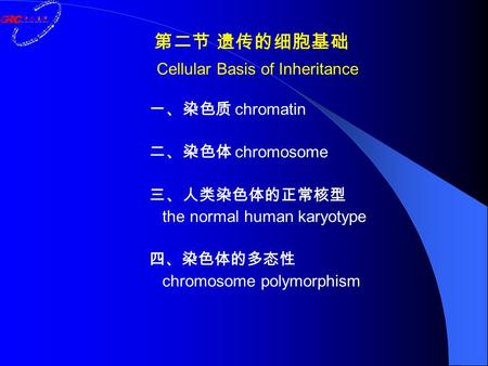 一、染色质 chromatin 二、染色体 chromosome 三、人类染色体的正常核型 the normal human karyotype 四、染色体的多态性 chromosome polymorphism 第二节 遗传的细胞基础 Cellular Basis of Inheritance.