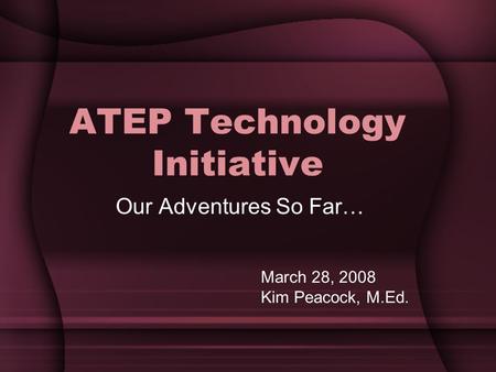 ATEP Technology Initiative Our Adventures So Far… March 28, 2008 Kim Peacock, M.Ed.