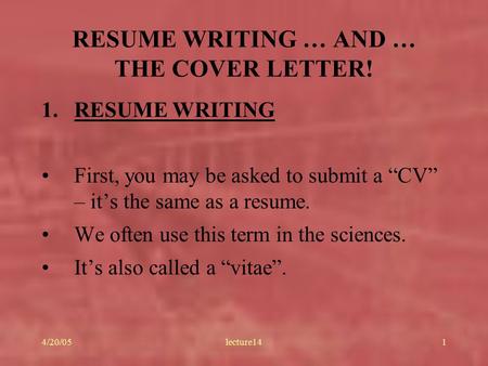 4/20/05lecture141 RESUME WRITING … AND … THE COVER LETTER! 1.RESUME WRITING First, you may be asked to submit a “CV” – it’s the same as a resume. We often.