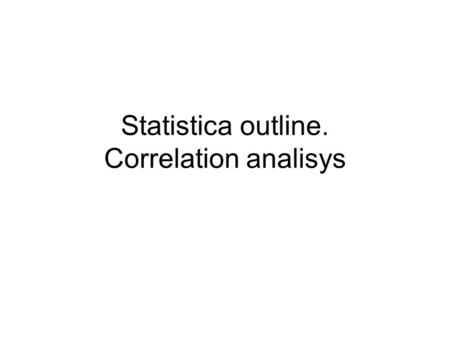 Statistica outline. Correlation analisys. Basic operations in Statistica Create a new spreadsheet file Fill two data columns: text values and data Save.