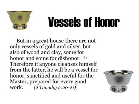 Vessels of Honor But in a great house there are not only vessels of gold and silver, but also of wood and clay, some for honor and some for dishonor. 21.