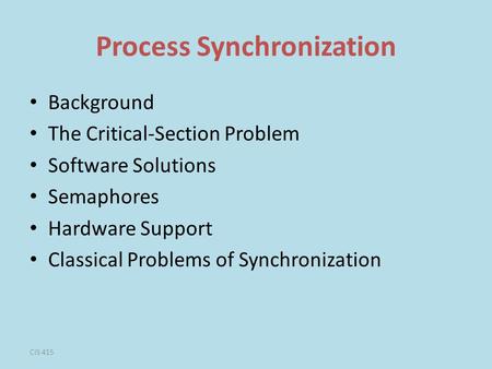 CIS 415 Process Synchronization Background The Critical-Section Problem Software Solutions Semaphores Hardware Support Classical Problems of Synchronization.