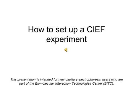 How to set up a CIEF experiment This presentation is intended for new capillary electrophoresis users who are part of the Biomolecular Interaction Technologies.