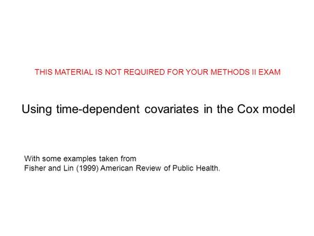 Using time-dependent covariates in the Cox model THIS MATERIAL IS NOT REQUIRED FOR YOUR METHODS II EXAM With some examples taken from Fisher and Lin (1999)