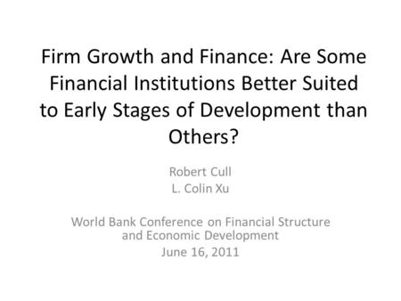 Firm Growth and Finance: Are Some Financial Institutions Better Suited to Early Stages of Development than Others? Robert Cull L. Colin Xu World Bank Conference.