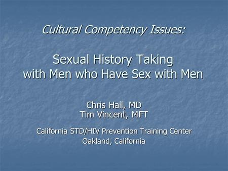 Cultural Competency Issues: Sexual History Taking with Men who Have Sex with Men Chris Hall, MD Tim Vincent, MFT California STD/HIV Prevention Training.