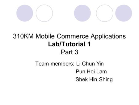 310KM Mobile Commerce Applications Lab/Tutorial 1 Part 3 Team members: Li Chun Yin Pun Hoi Lam Shek Hin Shing.