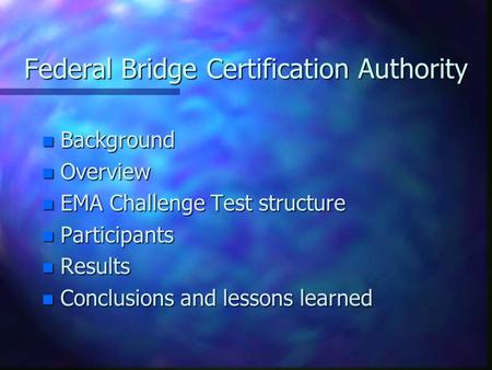 Federal Bridge Certification Authority n Background n Overview n EMA Challenge Test structure n Participants n Results n Conclusions and lessons learned.