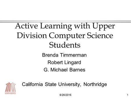 6/26/20151 Active Learning with Upper Division Computer Science Students Brenda Timmerman Robert Lingard G. Michael Barnes California State University,