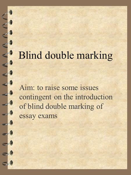 Blind double marking Aim: to raise some issues contingent on the introduction of blind double marking of essay exams.