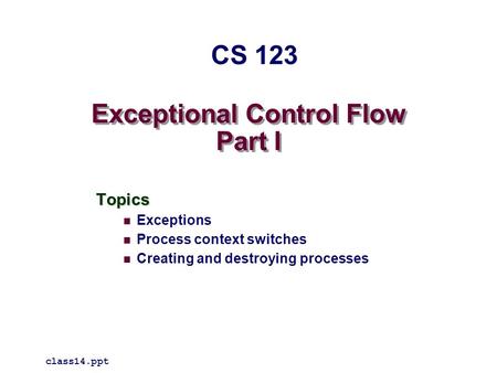 Exceptional Control Flow Part I Topics Exceptions Process context switches Creating and destroying processes class14.ppt CS 123.