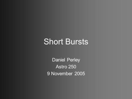 Short Bursts Daniel Perley Astro 250 9 November 2005.