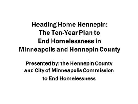 Heading Home Hennepin: The Ten-Year Plan to End Homelessness in Minneapolis and Hennepin County Presented by: the Hennepin County and City of Minneapolis.