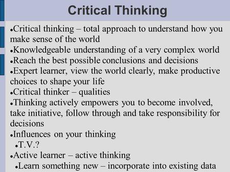 Critical Thinking Critical thinking – total approach to understand how you make sense of the world Knowledgeable understanding of a very complex world.