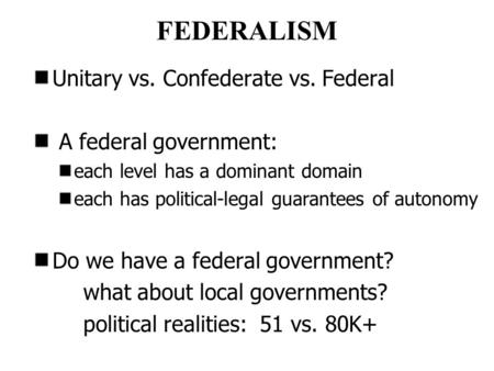 FEDERALISM Unitary vs. Confederate vs. Federal A federal government: each level has a dominant domain each has political-legal guarantees of autonomy Do.