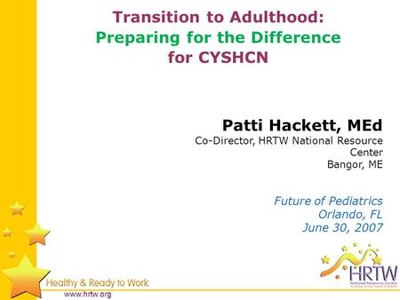Www.hrtw.org Patti Hackett, MEd Co-Director, HRTW National Resource Center Bangor, ME Future of Pediatrics Orlando, FL June 30, 2007 Transition to Adulthood: