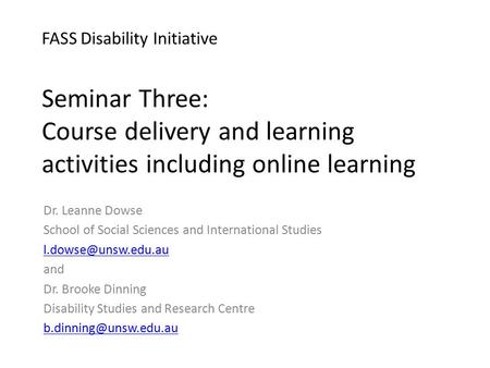 FASS Disability Initiative Seminar Three: Course delivery and learning activities including online learning Dr. Leanne Dowse School of Social Sciences.