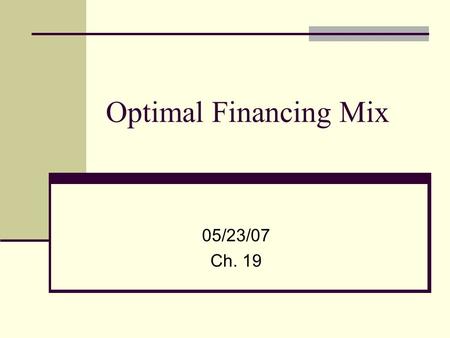 Optimal Financing Mix 05/23/07 Ch. 19. The search for an optimal financing mix The Cost of Capital Approach: The optimal debt ratio (D/D+E) is chosen.