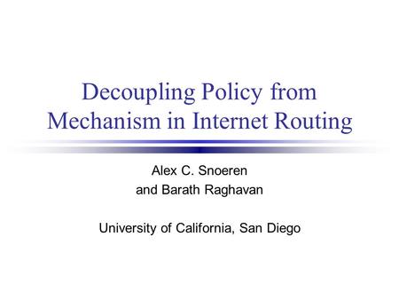 Decoupling Policy from Mechanism in Internet Routing Alex C. Snoeren and Barath Raghavan University of California, San Diego.