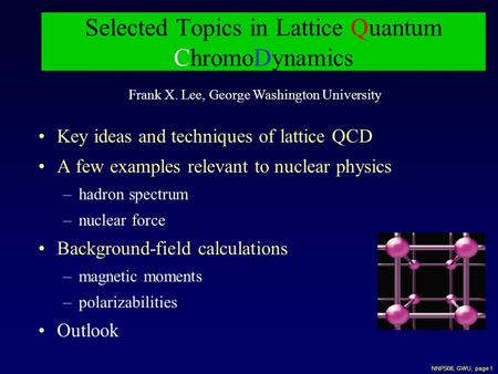 NNPS08, GWU, page 1 Selected Topics in Lattice Quantum ChromoDynamics Key ideas and techniques of lattice QCD A few examples relevant to nuclear physics.