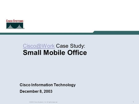 1 © 2004 Cisco Systems, Inc. All rights reserved. Rich Gore Case Study: Small Mobile Office Cisco Information Technology December.